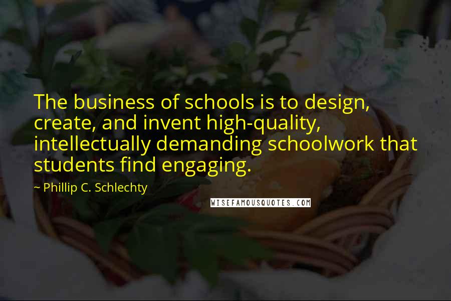 Phillip C. Schlechty Quotes: The business of schools is to design, create, and invent high-quality, intellectually demanding schoolwork that students find engaging.