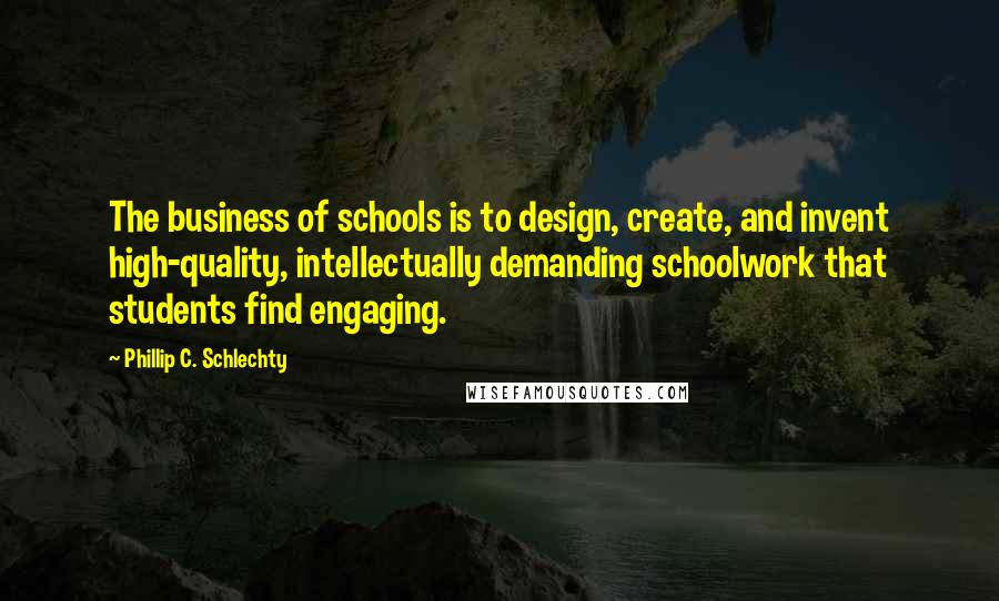 Phillip C. Schlechty Quotes: The business of schools is to design, create, and invent high-quality, intellectually demanding schoolwork that students find engaging.