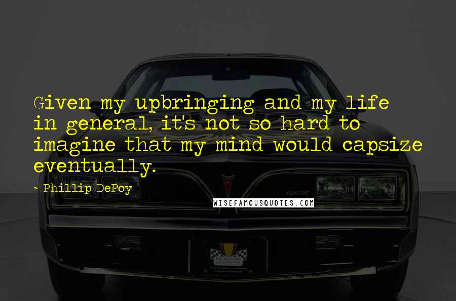 Phillip DePoy Quotes: Given my upbringing and my life in general, it's not so hard to imagine that my mind would capsize eventually.