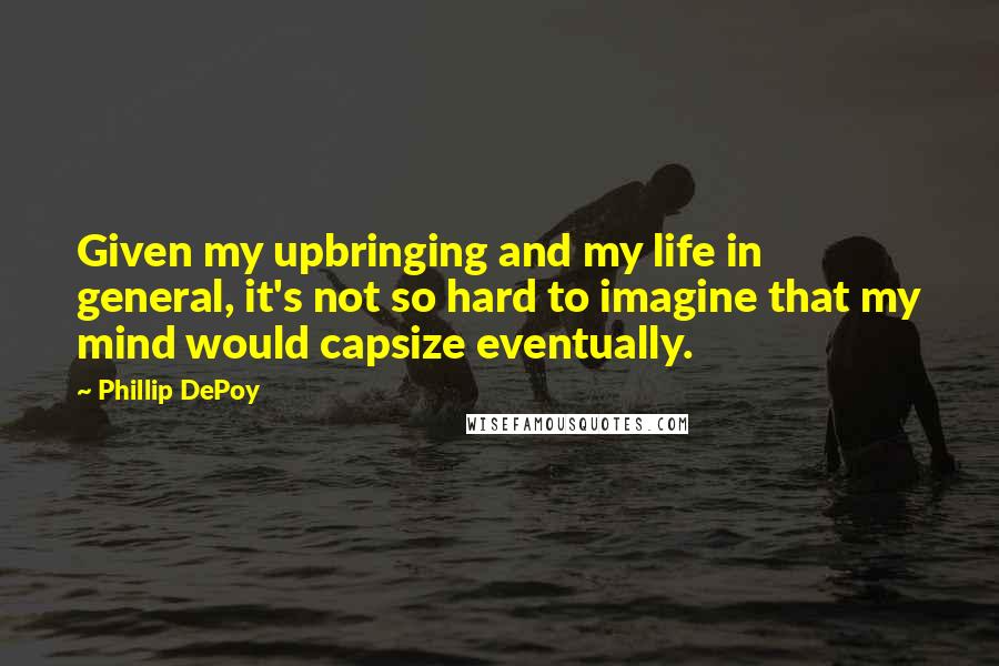 Phillip DePoy Quotes: Given my upbringing and my life in general, it's not so hard to imagine that my mind would capsize eventually.