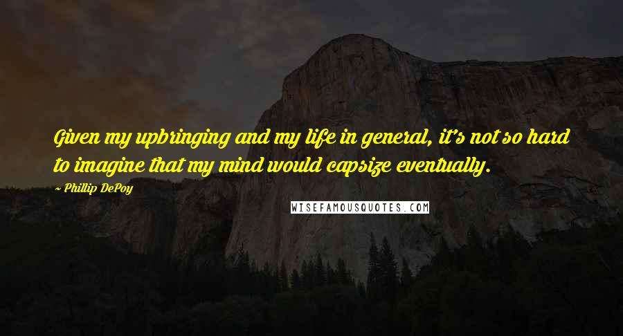 Phillip DePoy Quotes: Given my upbringing and my life in general, it's not so hard to imagine that my mind would capsize eventually.