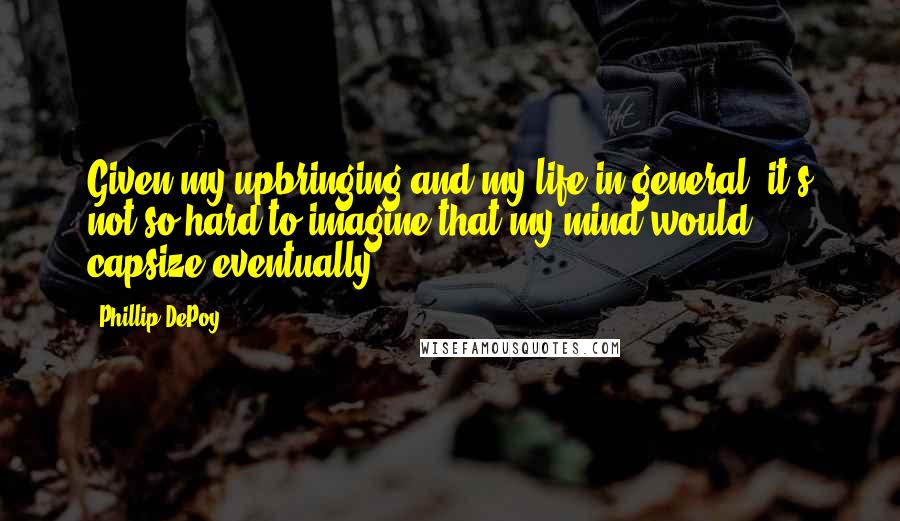 Phillip DePoy Quotes: Given my upbringing and my life in general, it's not so hard to imagine that my mind would capsize eventually.