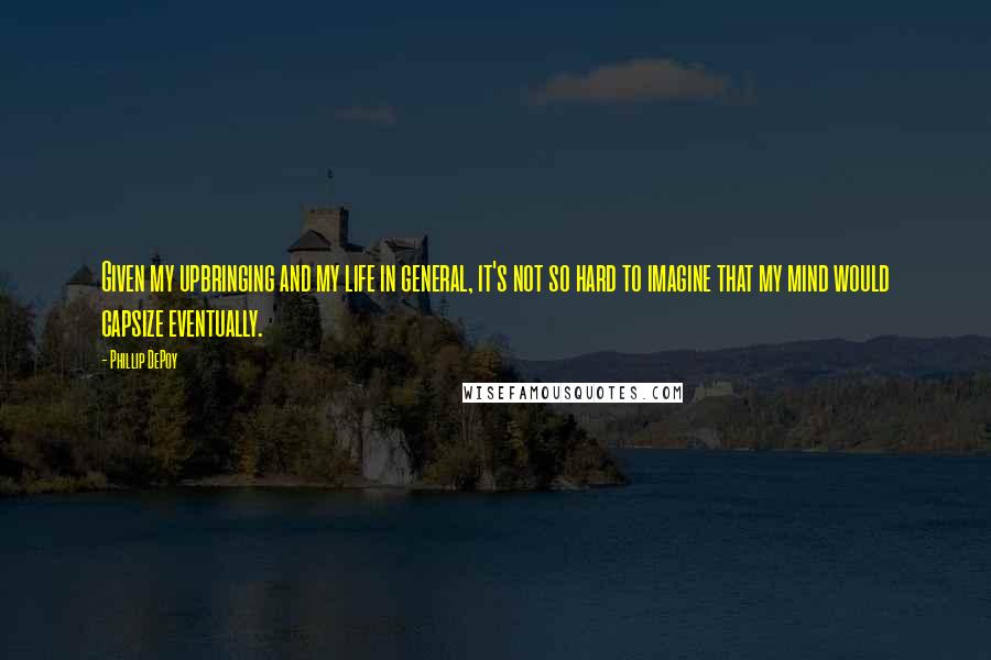 Phillip DePoy Quotes: Given my upbringing and my life in general, it's not so hard to imagine that my mind would capsize eventually.