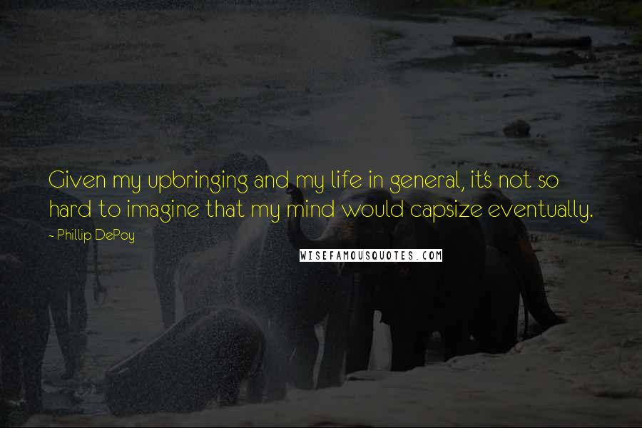 Phillip DePoy Quotes: Given my upbringing and my life in general, it's not so hard to imagine that my mind would capsize eventually.