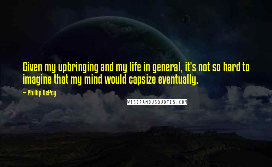 Phillip DePoy Quotes: Given my upbringing and my life in general, it's not so hard to imagine that my mind would capsize eventually.