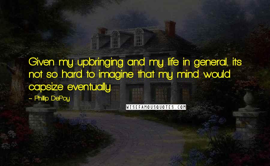 Phillip DePoy Quotes: Given my upbringing and my life in general, it's not so hard to imagine that my mind would capsize eventually.