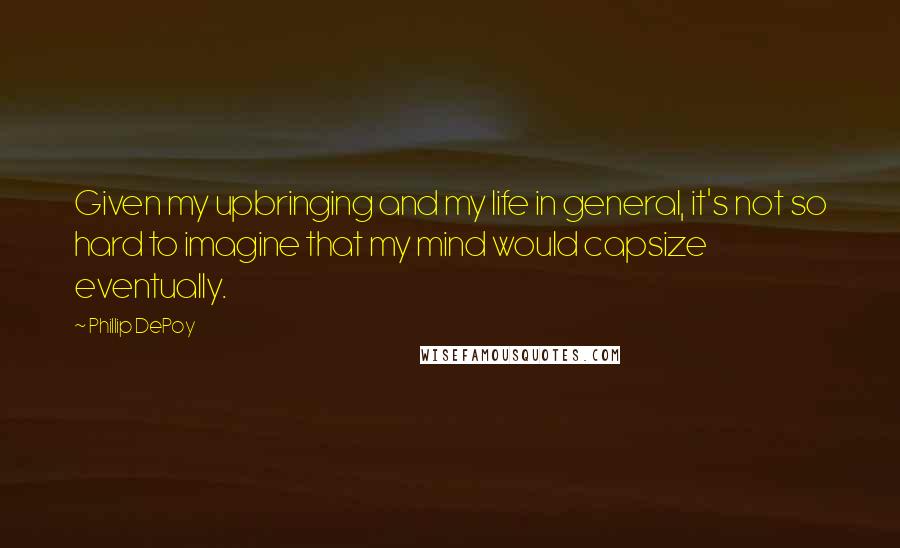 Phillip DePoy Quotes: Given my upbringing and my life in general, it's not so hard to imagine that my mind would capsize eventually.