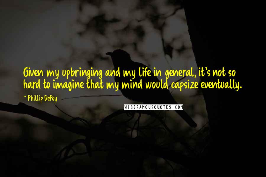 Phillip DePoy Quotes: Given my upbringing and my life in general, it's not so hard to imagine that my mind would capsize eventually.