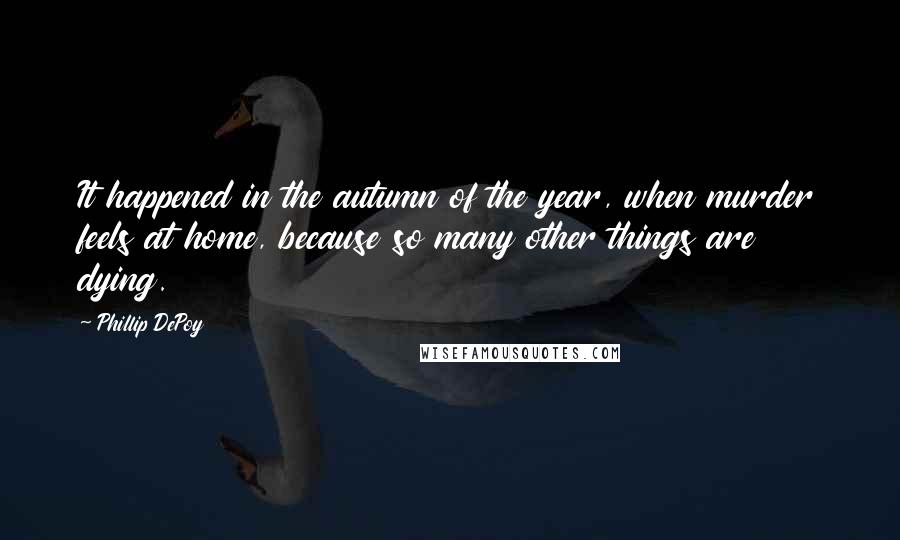 Phillip DePoy Quotes: It happened in the autumn of the year, when murder feels at home, because so many other things are dying.