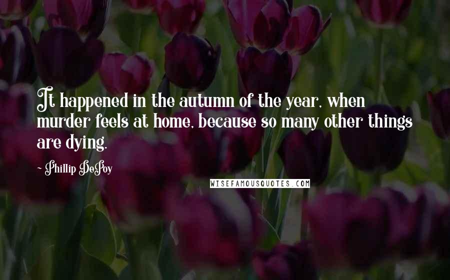 Phillip DePoy Quotes: It happened in the autumn of the year, when murder feels at home, because so many other things are dying.