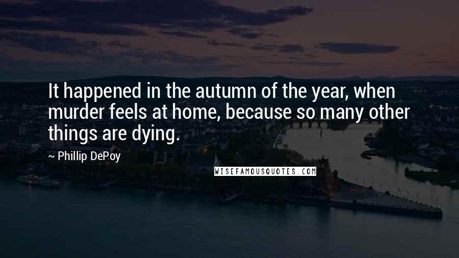 Phillip DePoy Quotes: It happened in the autumn of the year, when murder feels at home, because so many other things are dying.