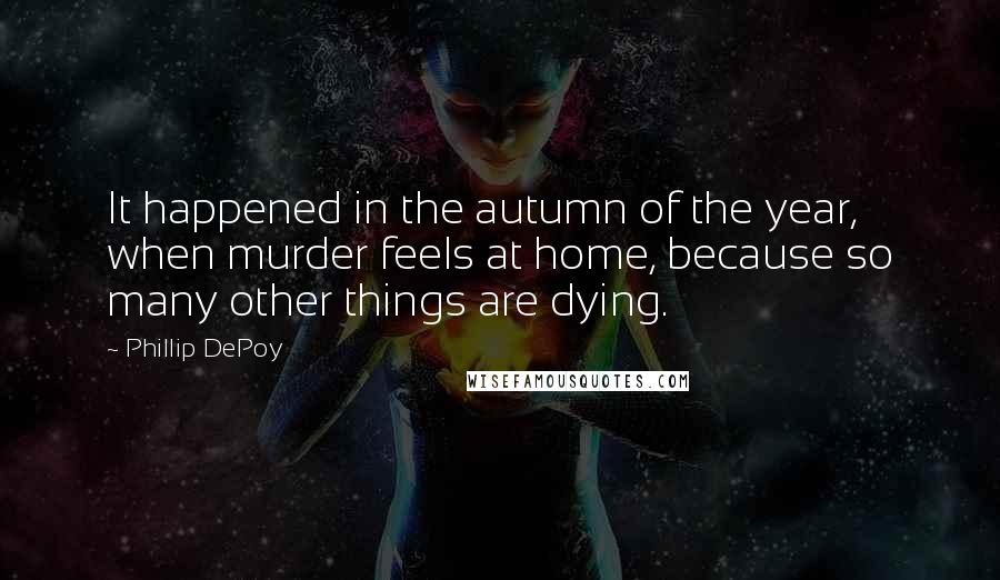 Phillip DePoy Quotes: It happened in the autumn of the year, when murder feels at home, because so many other things are dying.