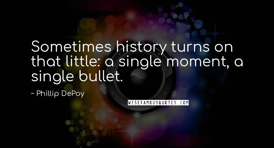 Phillip DePoy Quotes: Sometimes history turns on that little: a single moment, a single bullet.