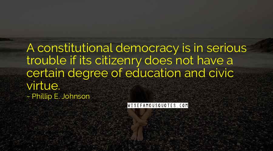 Phillip E. Johnson Quotes: A constitutional democracy is in serious trouble if its citizenry does not have a certain degree of education and civic virtue.