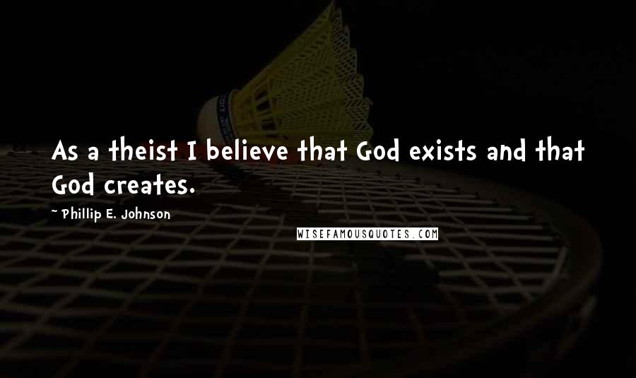 Phillip E. Johnson Quotes: As a theist I believe that God exists and that God creates.