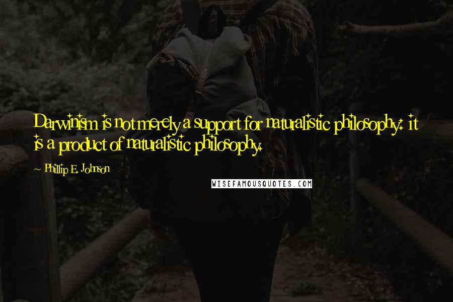 Phillip E. Johnson Quotes: Darwinism is not merely a support for naturalistic philosophy: it is a product of naturalistic philosophy.