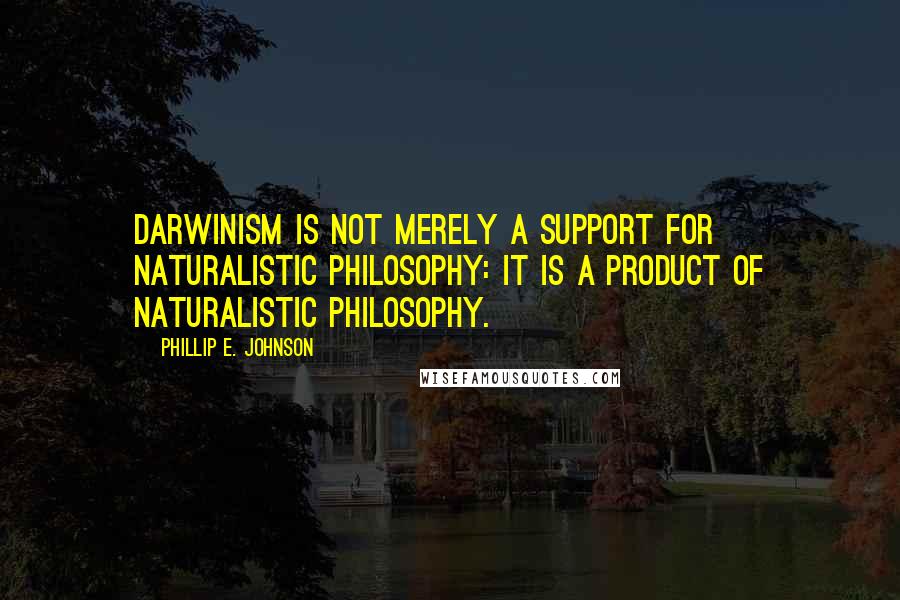 Phillip E. Johnson Quotes: Darwinism is not merely a support for naturalistic philosophy: it is a product of naturalistic philosophy.