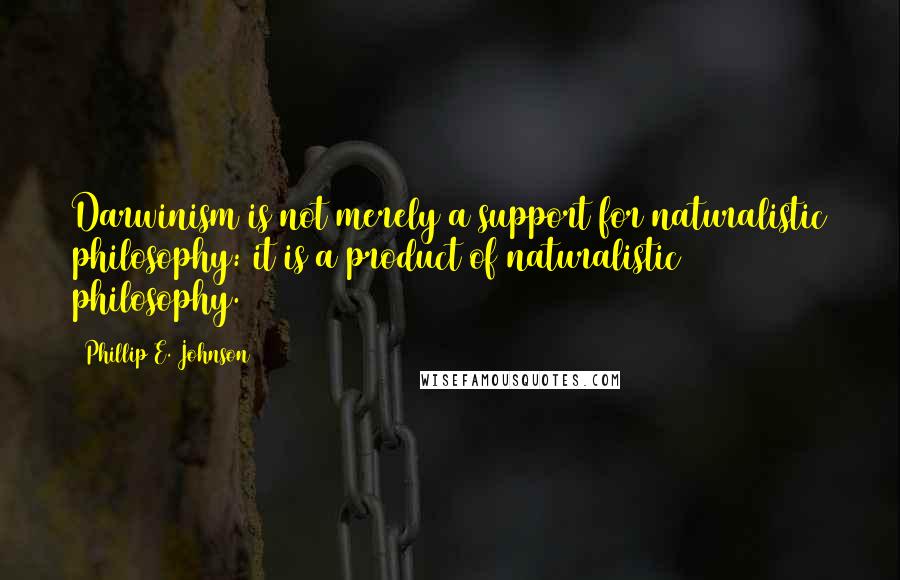 Phillip E. Johnson Quotes: Darwinism is not merely a support for naturalistic philosophy: it is a product of naturalistic philosophy.