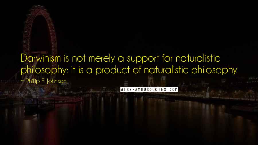 Phillip E. Johnson Quotes: Darwinism is not merely a support for naturalistic philosophy: it is a product of naturalistic philosophy.