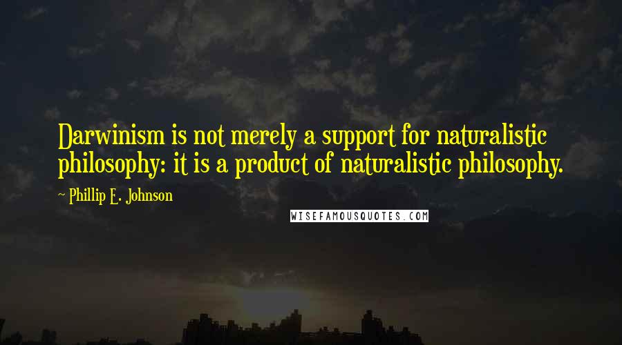 Phillip E. Johnson Quotes: Darwinism is not merely a support for naturalistic philosophy: it is a product of naturalistic philosophy.