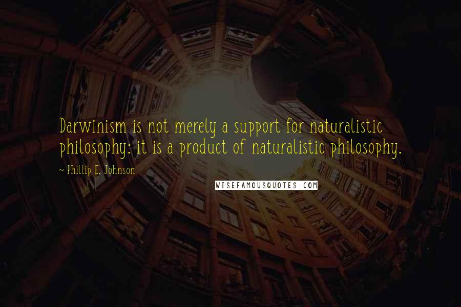 Phillip E. Johnson Quotes: Darwinism is not merely a support for naturalistic philosophy: it is a product of naturalistic philosophy.