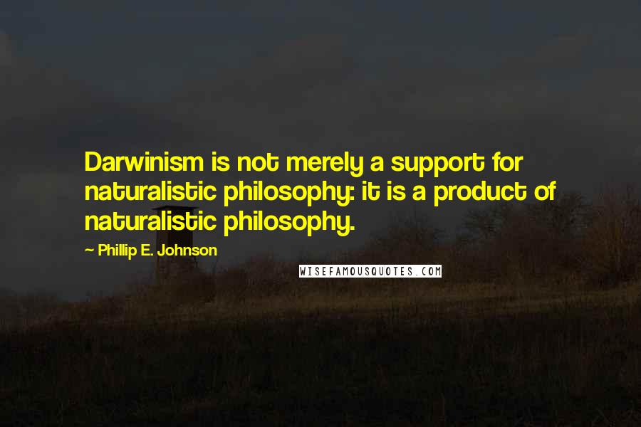 Phillip E. Johnson Quotes: Darwinism is not merely a support for naturalistic philosophy: it is a product of naturalistic philosophy.