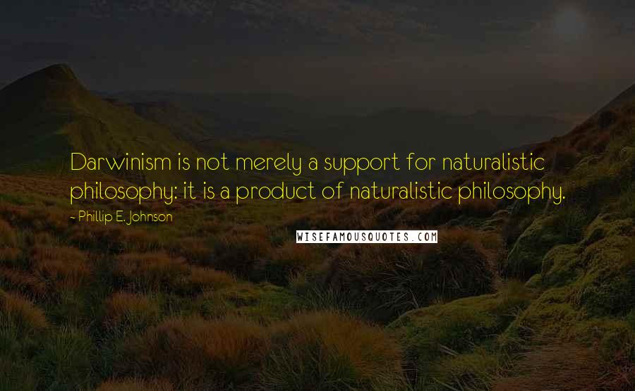 Phillip E. Johnson Quotes: Darwinism is not merely a support for naturalistic philosophy: it is a product of naturalistic philosophy.