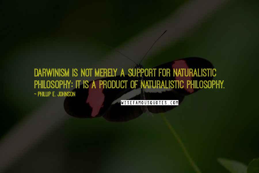 Phillip E. Johnson Quotes: Darwinism is not merely a support for naturalistic philosophy: it is a product of naturalistic philosophy.