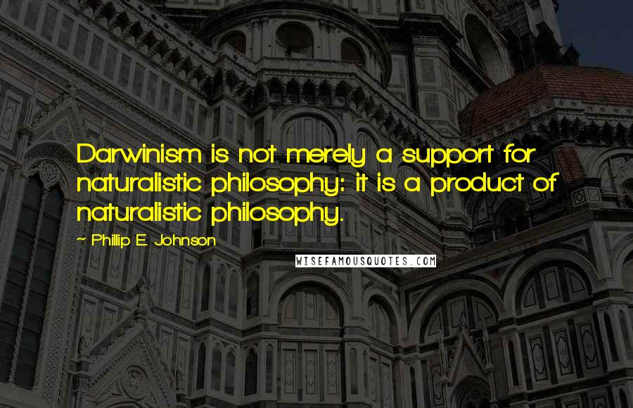 Phillip E. Johnson Quotes: Darwinism is not merely a support for naturalistic philosophy: it is a product of naturalistic philosophy.