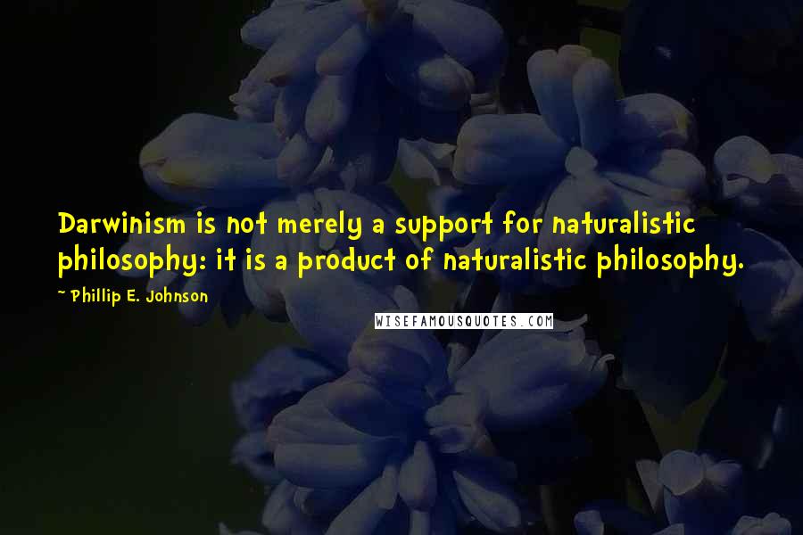 Phillip E. Johnson Quotes: Darwinism is not merely a support for naturalistic philosophy: it is a product of naturalistic philosophy.