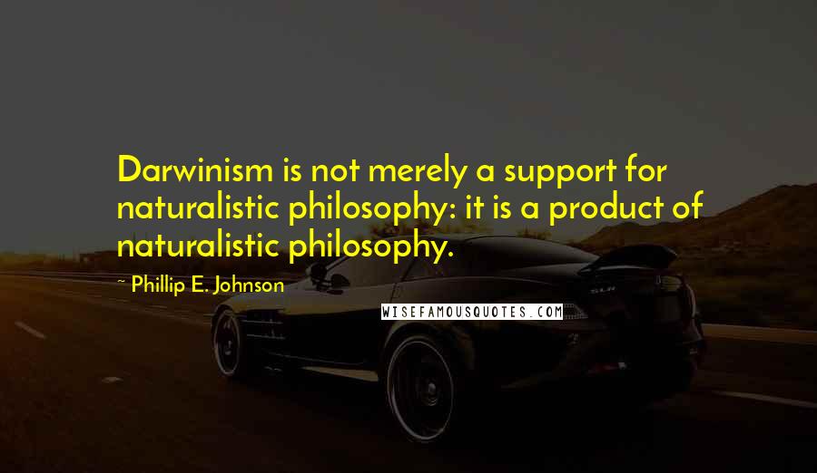 Phillip E. Johnson Quotes: Darwinism is not merely a support for naturalistic philosophy: it is a product of naturalistic philosophy.