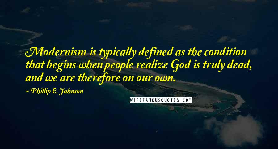 Phillip E. Johnson Quotes: Modernism is typically defined as the condition that begins when people realize God is truly dead, and we are therefore on our own.