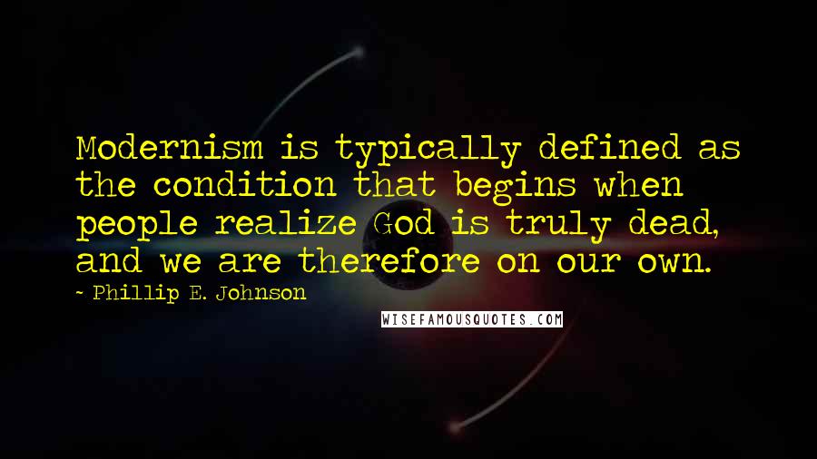 Phillip E. Johnson Quotes: Modernism is typically defined as the condition that begins when people realize God is truly dead, and we are therefore on our own.