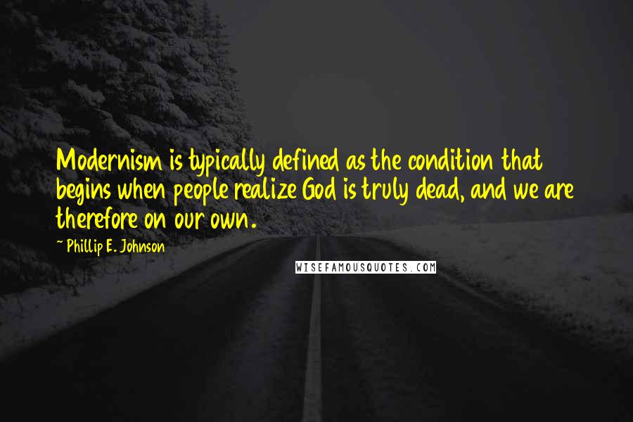 Phillip E. Johnson Quotes: Modernism is typically defined as the condition that begins when people realize God is truly dead, and we are therefore on our own.