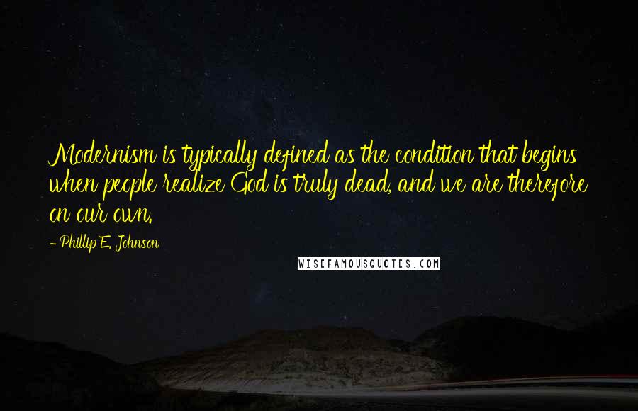 Phillip E. Johnson Quotes: Modernism is typically defined as the condition that begins when people realize God is truly dead, and we are therefore on our own.