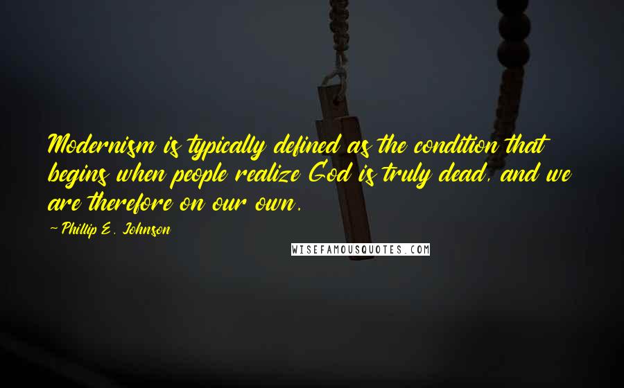 Phillip E. Johnson Quotes: Modernism is typically defined as the condition that begins when people realize God is truly dead, and we are therefore on our own.