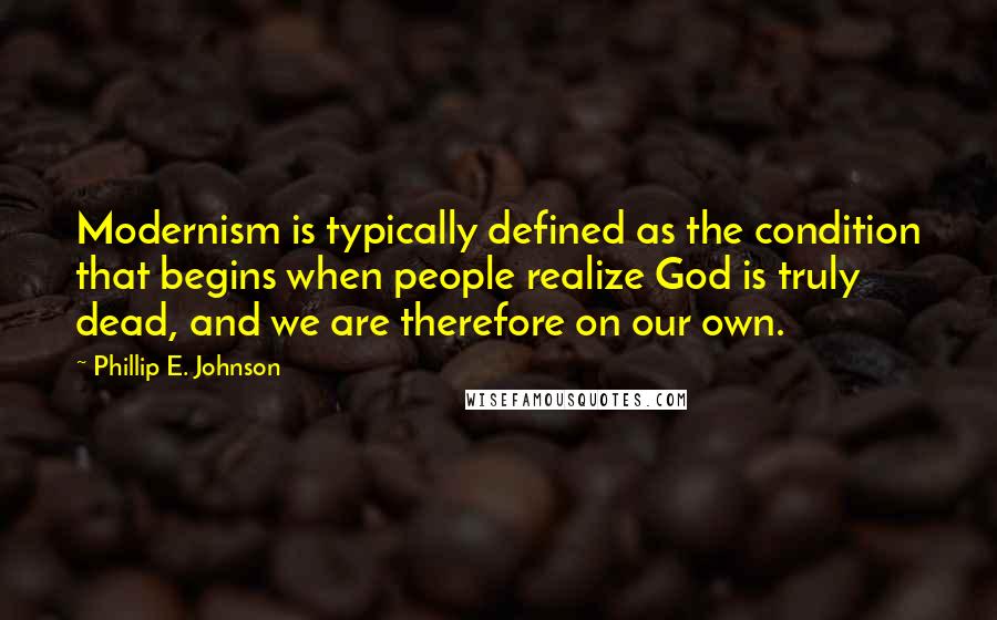Phillip E. Johnson Quotes: Modernism is typically defined as the condition that begins when people realize God is truly dead, and we are therefore on our own.