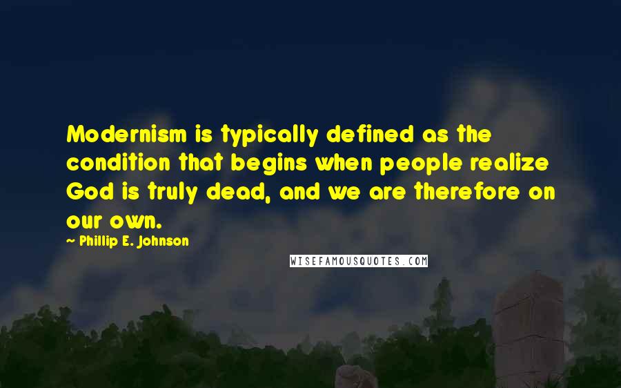 Phillip E. Johnson Quotes: Modernism is typically defined as the condition that begins when people realize God is truly dead, and we are therefore on our own.