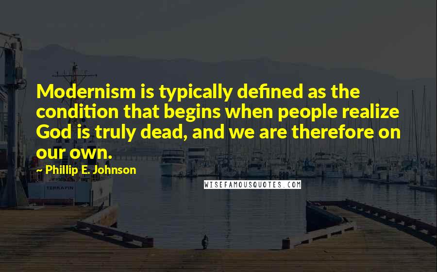 Phillip E. Johnson Quotes: Modernism is typically defined as the condition that begins when people realize God is truly dead, and we are therefore on our own.