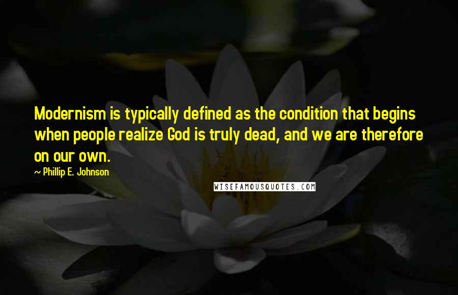 Phillip E. Johnson Quotes: Modernism is typically defined as the condition that begins when people realize God is truly dead, and we are therefore on our own.