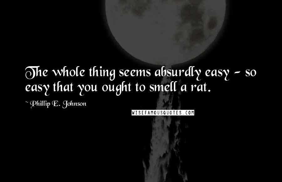 Phillip E. Johnson Quotes: The whole thing seems absurdly easy - so easy that you ought to smell a rat.