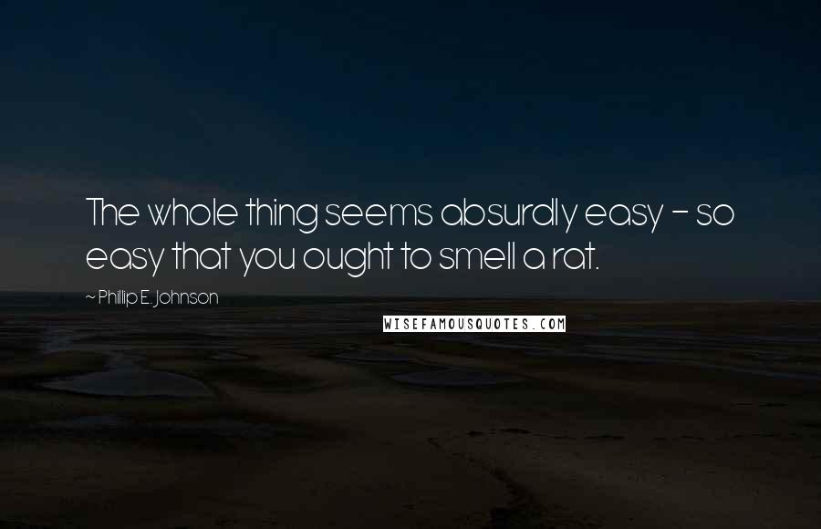 Phillip E. Johnson Quotes: The whole thing seems absurdly easy - so easy that you ought to smell a rat.