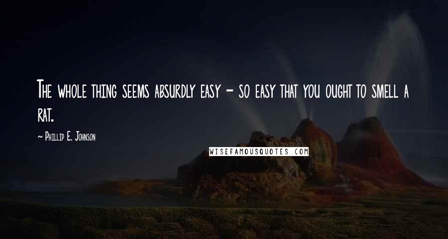 Phillip E. Johnson Quotes: The whole thing seems absurdly easy - so easy that you ought to smell a rat.