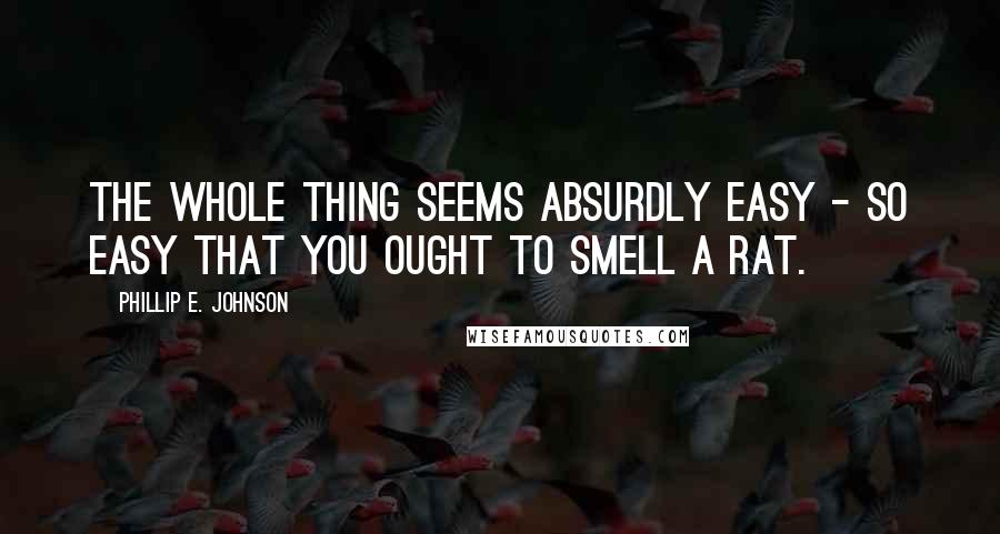 Phillip E. Johnson Quotes: The whole thing seems absurdly easy - so easy that you ought to smell a rat.