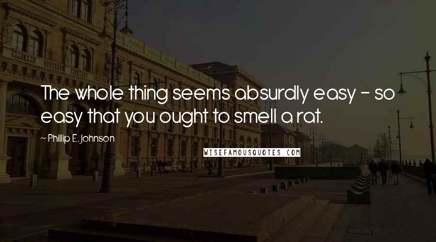 Phillip E. Johnson Quotes: The whole thing seems absurdly easy - so easy that you ought to smell a rat.