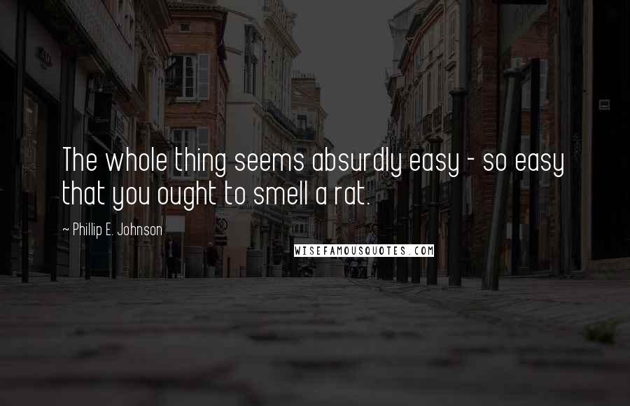 Phillip E. Johnson Quotes: The whole thing seems absurdly easy - so easy that you ought to smell a rat.