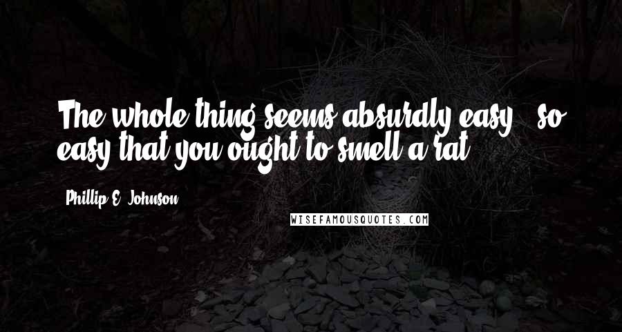 Phillip E. Johnson Quotes: The whole thing seems absurdly easy - so easy that you ought to smell a rat.