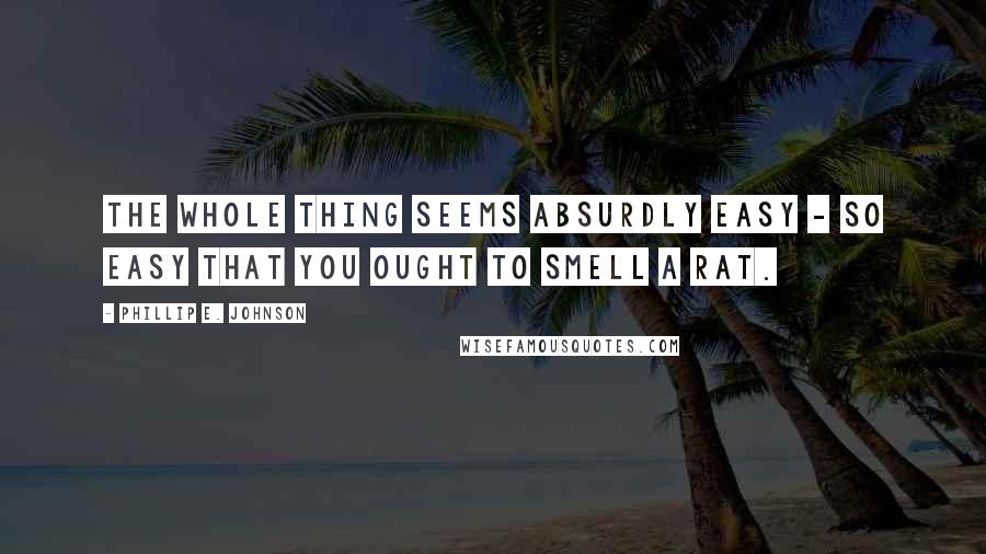 Phillip E. Johnson Quotes: The whole thing seems absurdly easy - so easy that you ought to smell a rat.