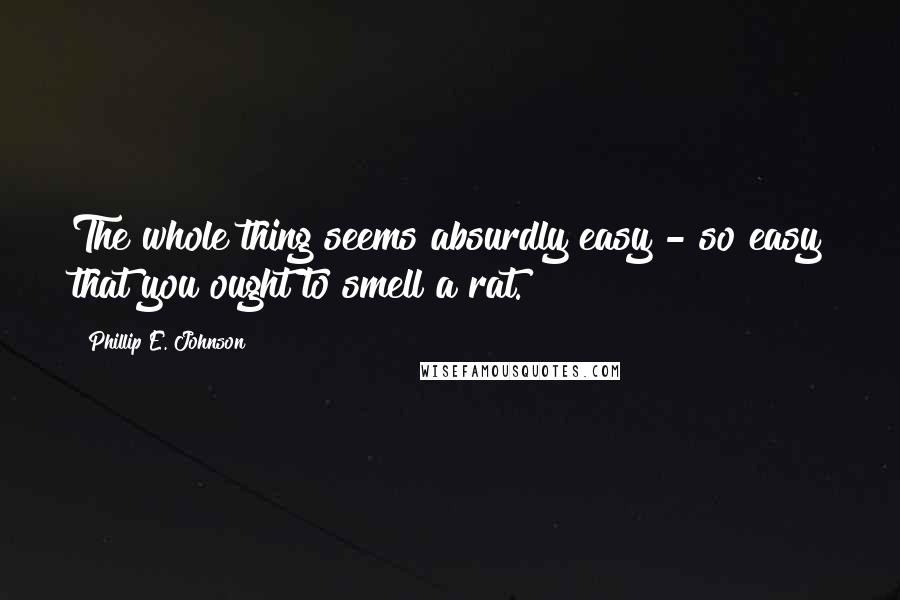 Phillip E. Johnson Quotes: The whole thing seems absurdly easy - so easy that you ought to smell a rat.