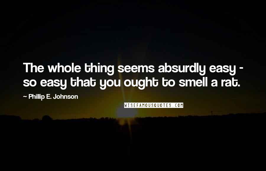 Phillip E. Johnson Quotes: The whole thing seems absurdly easy - so easy that you ought to smell a rat.